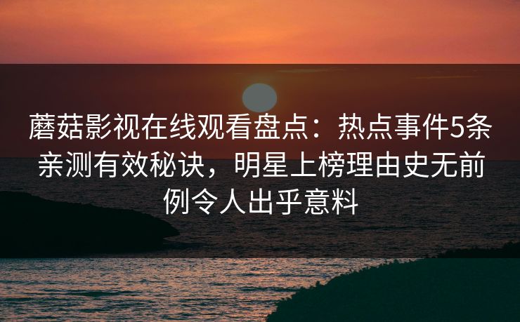 蘑菇影视在线观看盘点：热点事件5条亲测有效秘诀，明星上榜理由史无前例令人出乎意料