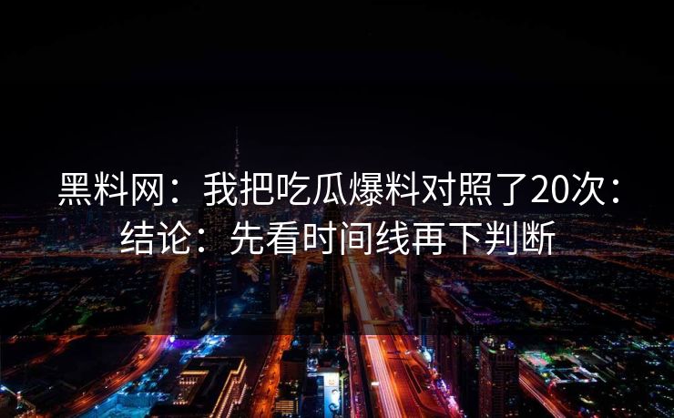 黑料网：我把吃瓜爆料对照了20次：结论：先看时间线再下判断