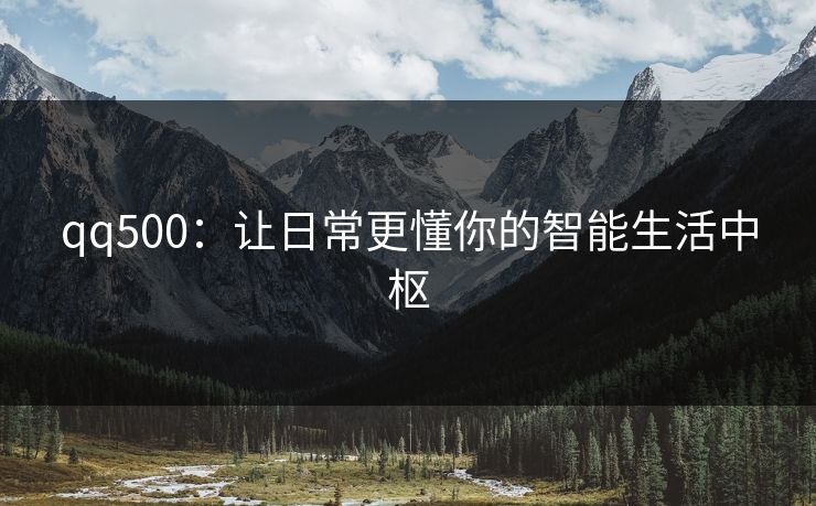 qq500：让日常更懂你的智能生活中枢