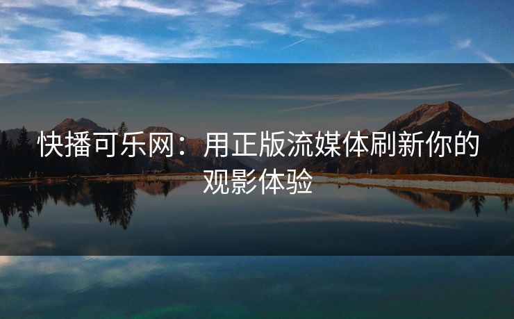 快播可乐网：用正版流媒体刷新你的观影体验
