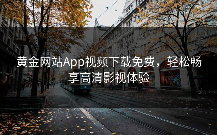 黄金网站App视频下载免费,轻松畅享高清影视体验 黄金网站App视频下载免费,轻松畅享高清影视体验