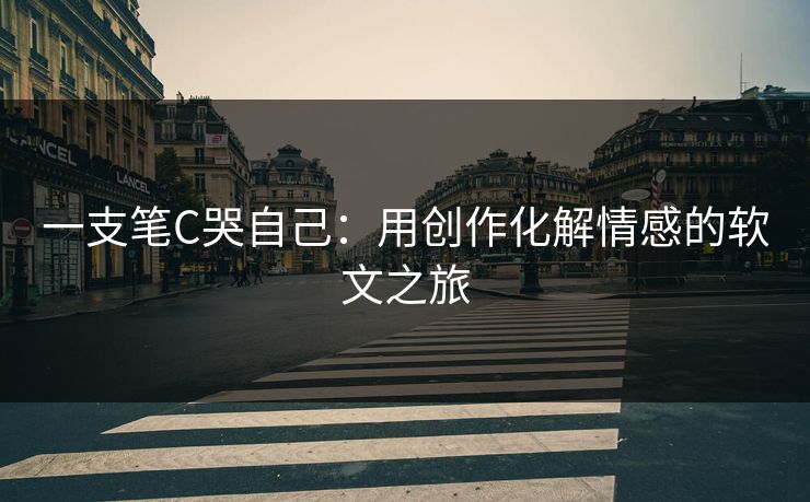 一支笔C哭自己：用创作化解情感的软文之旅
