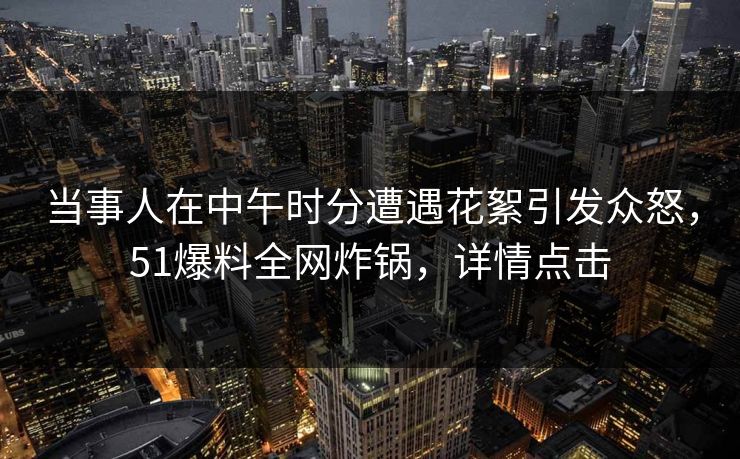 当事人在中午时分遭遇花絮引发众怒，51爆料全网炸锅，详情点击