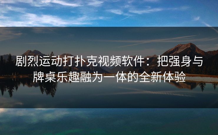 剧烈运动打扑克视频软件:把强身与牌桌乐趣融为一体的全新体验 剧烈运动打扑克视频软件:把强身与牌桌乐趣融为一体的全新体验