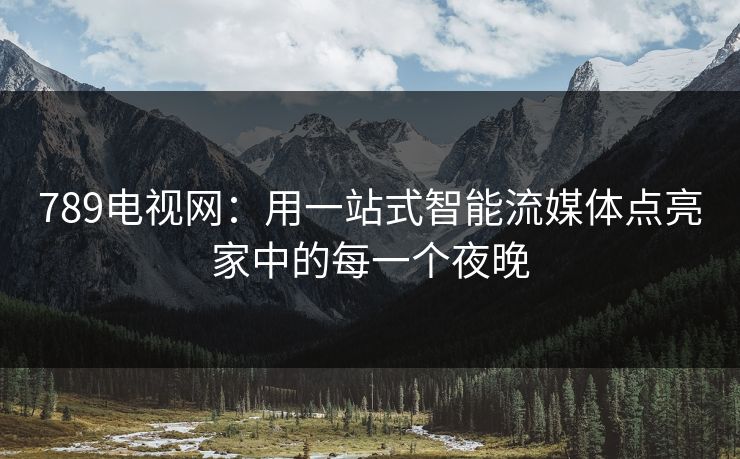 789电视网：用一站式智能流媒体点亮家中的每一个夜晚