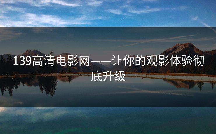 139高清电影网——让你的观影体验彻底升级 139高清电影网——让你的观影体验彻底升级