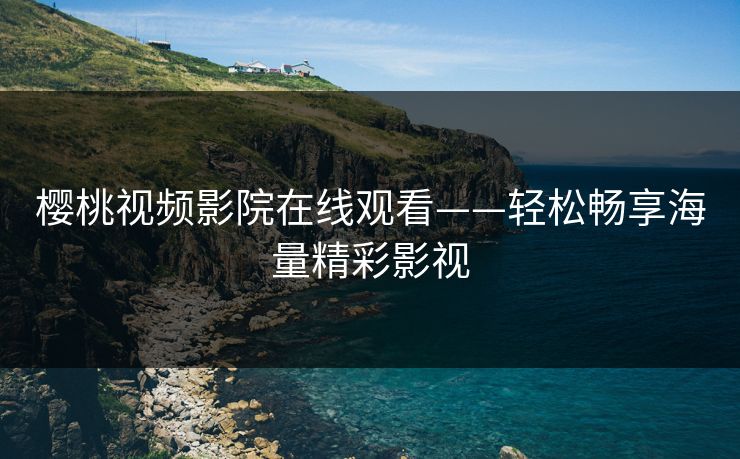 樱桃视频影院在线观看——轻松畅享海量精彩影视 樱桃视频影院在线观看——轻松畅享海量精彩影视