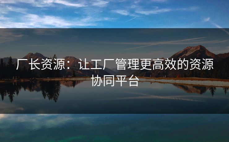 厂长资源:让工厂管理更高效的资源协同平台 厂长资源:让工厂管理更高效的资源协同平台