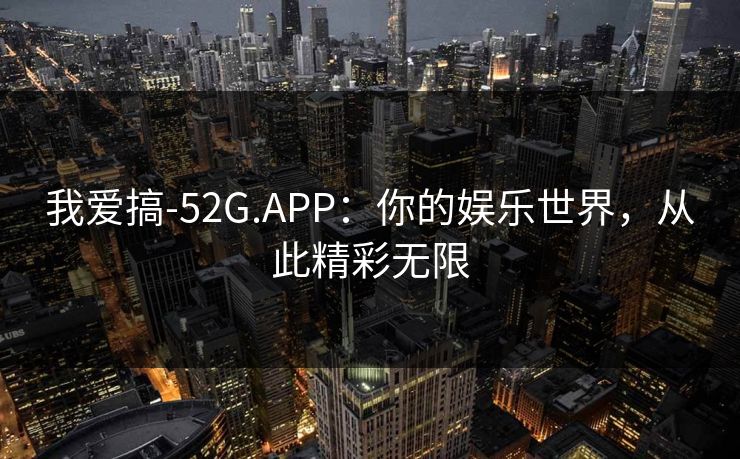 我爱搞-52G.APP：你的娱乐世界，从此精彩无限