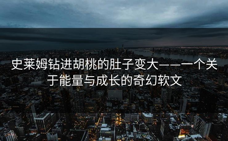 史莱姆钻进胡桃的肚子变大——一个关于能量与成长的奇幻软文 史莱姆钻进胡桃的肚子变大——一个关于能量与成长的奇幻软文