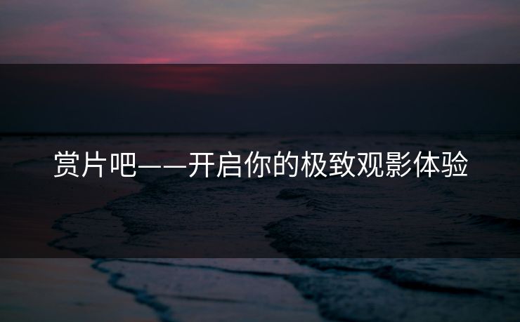 赏片吧——开启你的极致观影体验