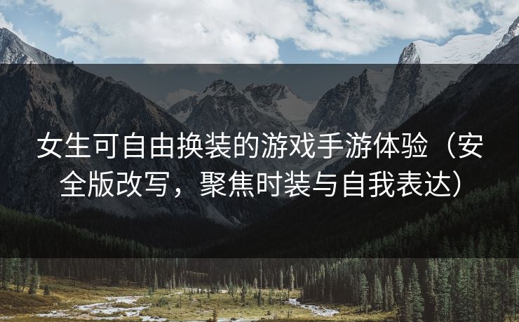女生可自由换装的游戏手游体验(安全版改写,聚焦时装与自我表达) 女生可自由换装的游戏手游体验(安全版改写,聚焦时装与自我表达)