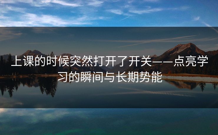 上课的时候突然打开了开关——点亮学习的瞬间与长期势能 上课的时候突然打开了开关——点亮学习的瞬间与长期势能