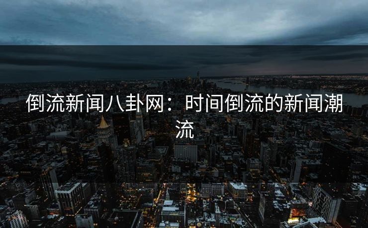 倒流新闻八卦网：时间倒流的新闻潮流