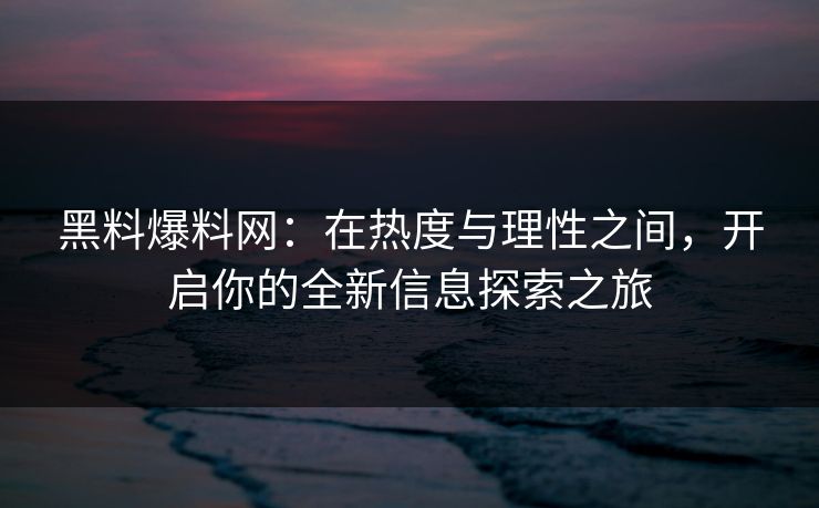黑料爆料网:在热度与理性之间,开启你的全新信息探索之旅 黑料爆料网:在热度与理性之间,开启你的全新信息探索之旅