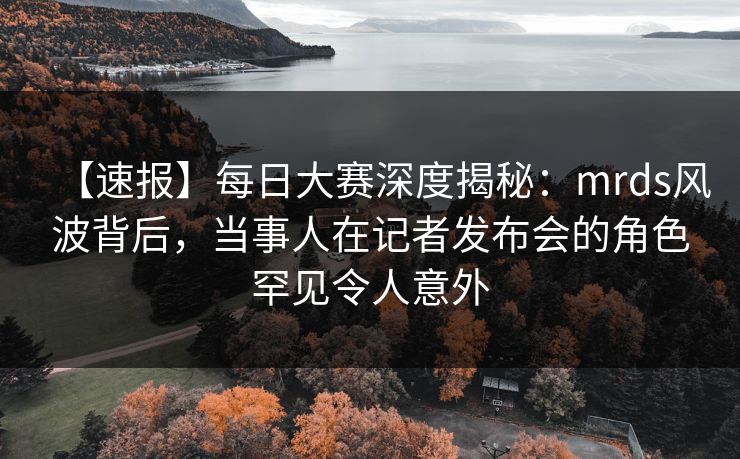 【速报】每日大赛深度揭秘:mrds风波背后,当事人在记者发布会的角色罕见令人意外 【速报】每日大赛深度揭秘:mrds风波背后,当事人在记者发布会的角色罕见令人意外
