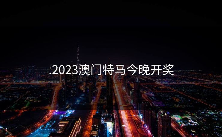 .2023澳门特马今晚开奖 .2023澳门特马今晚开奖