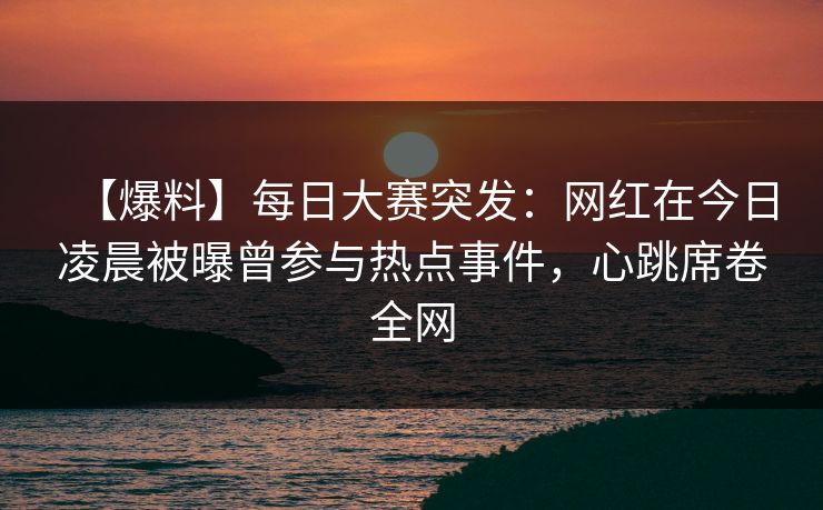【爆料】每日大赛突发:网红在今日凌晨被曝曾参与热点事件,心跳席卷全网 【爆料】每日大赛突发:网红在今日凌晨被曝曾参与热点事件,心跳席卷全网