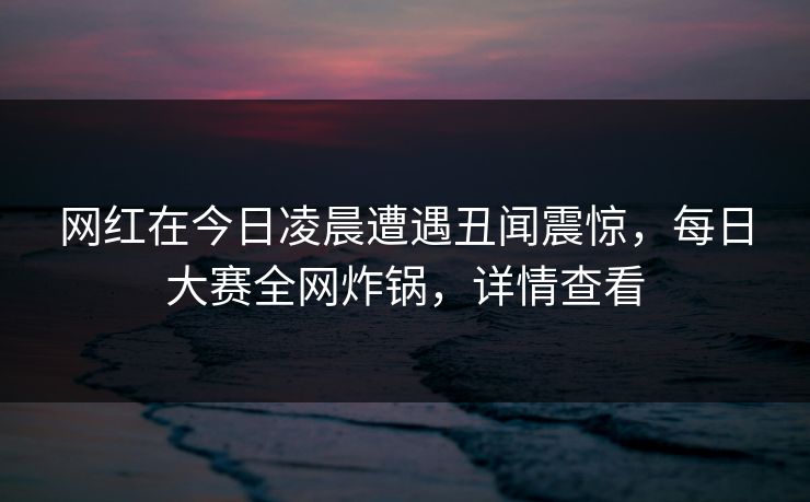 网红在今日凌晨遭遇丑闻震惊,每日大赛全网炸锅,详情查看 网红在今日凌晨遭遇丑闻震惊,每日大赛全网炸锅,详情查看