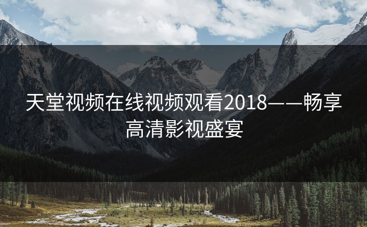 天堂视频在线视频观看2018——畅享高清影视盛宴