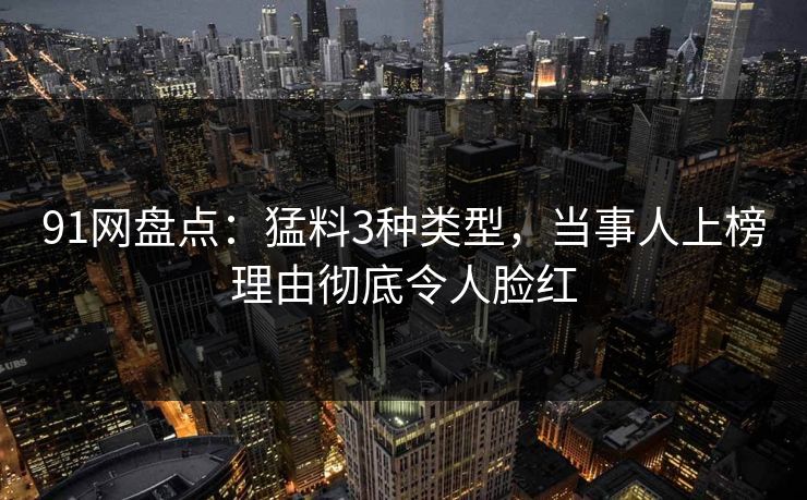91网盘点：猛料3种类型，当事人上榜理由彻底令人脸红