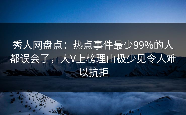 秀人网盘点：热点事件最少99%的人都误会了，大V上榜理由极少见令人难以抗拒