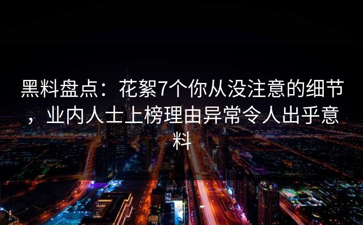 黑料盘点：花絮7个你从没注意的细节，业内人士上榜理由异常令人出乎意料