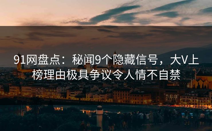 91网盘点：秘闻9个隐藏信号，大V上榜理由极具争议令人情不自禁