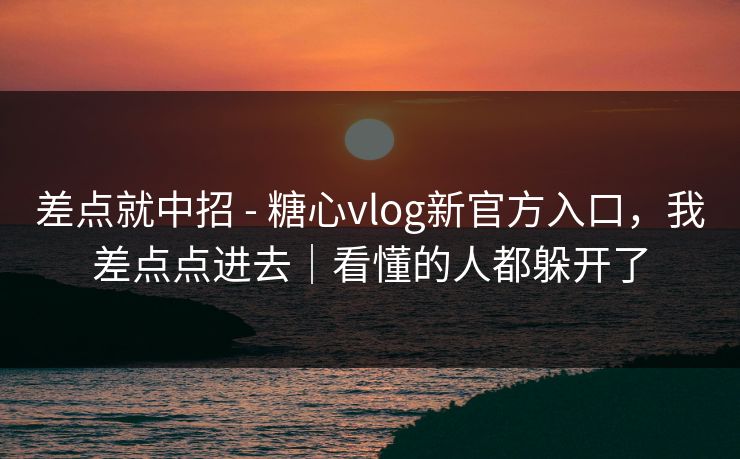 差点就中招 - 糖心vlog新官方入口，我差点点进去｜看懂的人都躲开了