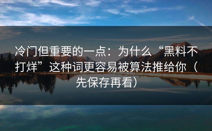 冷门但重要的一点：为什么“黑料不打烊”这种词更容易被算法推给你（先保存再看）