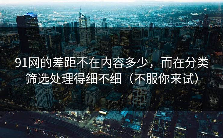 91网的差距不在内容多少，而在分类筛选处理得细不细（不服你来试）