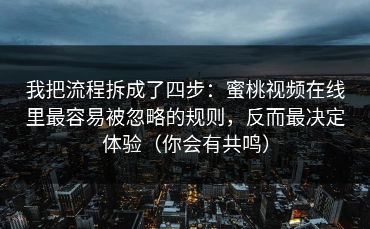我把流程拆成了四步：蜜桃视频在线里最容易被忽略的规则，反而最决定体验（你会有共鸣）