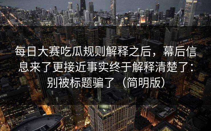 每日大赛吃瓜规则解释之后，幕后信息来了更接近事实终于解释清楚了：别被标题骗了（简明版）