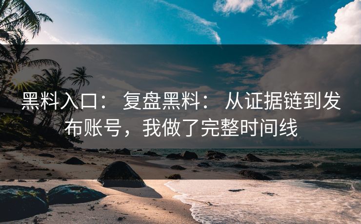 黑料入口： 复盘黑料： 从证据链到发布账号，我做了完整时间线