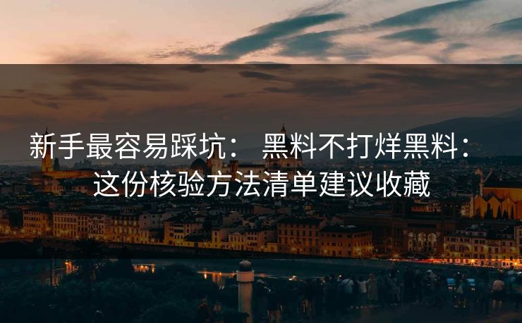 新手最容易踩坑： 黑料不打烊黑料： 这份核验方法清单建议收藏