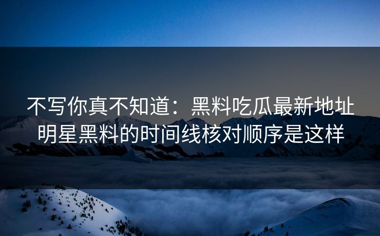 不写你真不知道：黑料吃瓜最新地址明星黑料的时间线核对顺序是这样