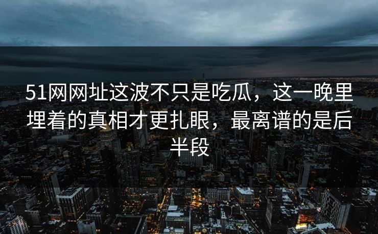 51网网址这波不只是吃瓜，这一晚里埋着的真相才更扎眼，最离谱的是后半段