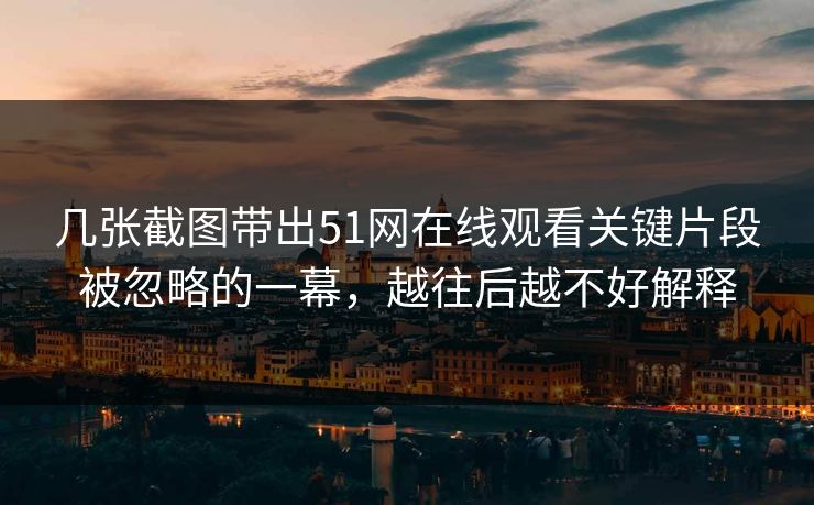 几张截图带出51网在线观看关键片段被忽略的一幕,越往后越不好解释 几张截图带出51网在线观看关键片段被忽略的一幕,越往后越不好解释