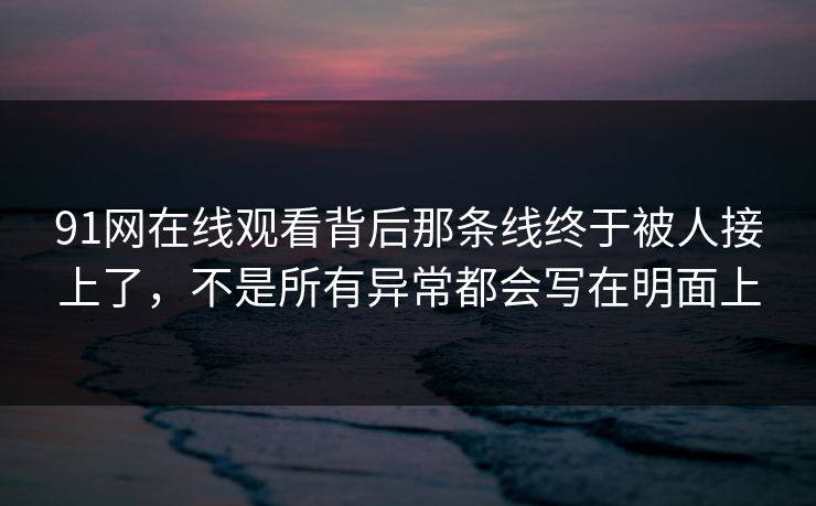 91网在线观看背后那条线终于被人接上了,不是所有异常都会写在明面上 91网在线观看背后那条线终于被人接上了,不是所有异常都会写在明面上