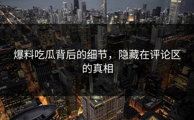爆料吃瓜背后的细节,隐藏在评论区的真相 爆料吃瓜背后的细节,隐藏在评论区的真相